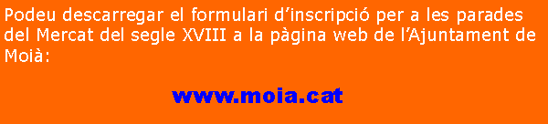 Cuadro de texto: Podeu descarregar el formulari d�inscripci� per a les parades del Mercat del segle XVIII a la p�gina web de l�Ajuntament de Moi�:                       www.moia.cat