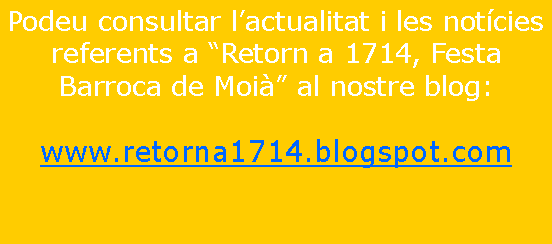 Cuadro de texto: Podeu consultar l�actualitat i les not�cies referents a �Retorn a 1714, Festa Barroca de Moi�� al nostre blog:www.retorna1714.blogspot.com