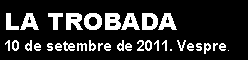 Cuadro de texto: LA TROBADA11 de setembre de 2010. Vespre.